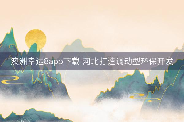 澳洲幸运8app下载 河北打造调动型环保开发
